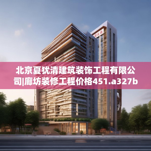 北京夏犹清建筑装饰工程有限公司|廊坊装修工程价格451.a327b328c331fgy.338jhhj
