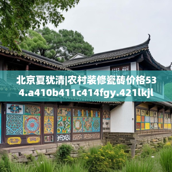 北京夏犹清|农村装修瓷砖价格534.a410b411c414fgy.421lkjl