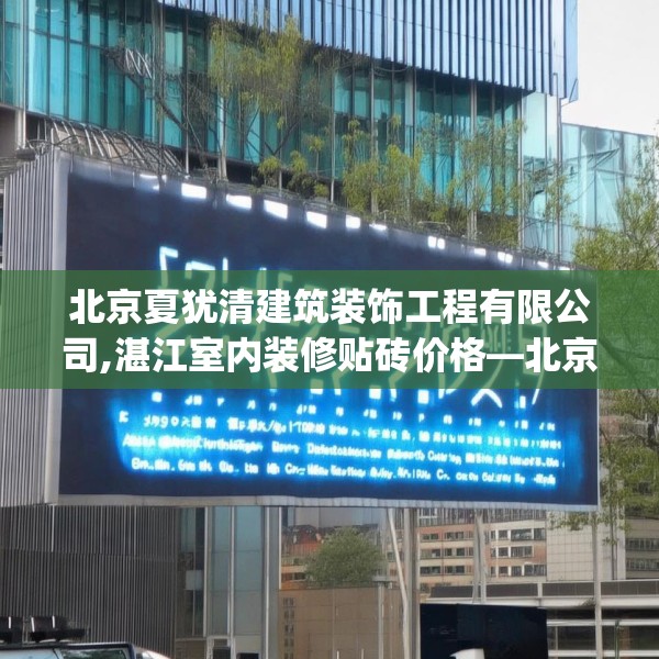 北京夏犹清建筑装饰工程有限公司,湛江室内装修贴砖价格—北京夏犹清建筑装饰工程有限公司223.a99b100c103fgy.110fdsfds
