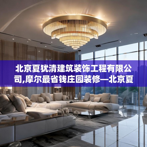 北京夏犹清建筑装饰工程有限公司,摩尔最省钱庄园装修—北京夏犹清建筑装饰工程有限公司447.a323b324c327fgy.334fhsg