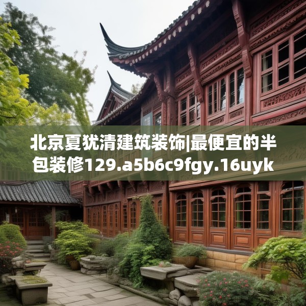北京夏犹清建筑装饰|最便宜的半包装修129.a5b6c9fgy.16uyk
