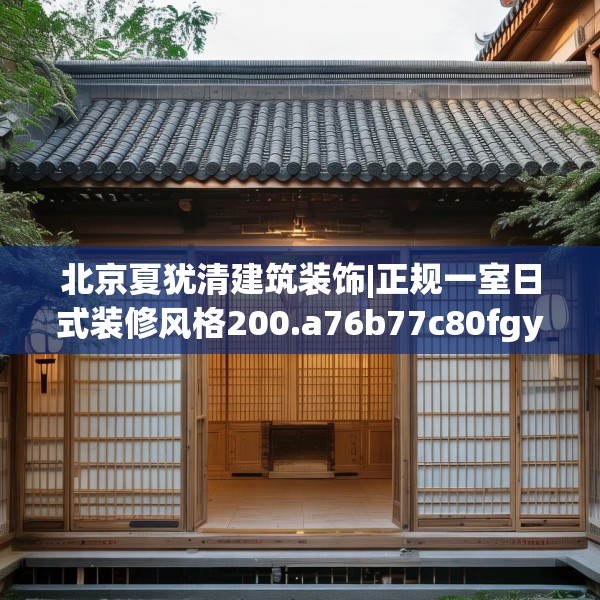 北京夏犹清建筑装饰|正规一室日式装修风格200.a76b77c80fgy.8776680