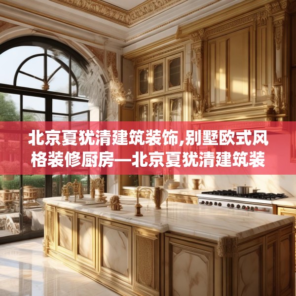 北京夏犹清建筑装饰,别墅欧式风格装修厨房—北京夏犹清建筑装饰264.a140b141c144fgy.151lkjl