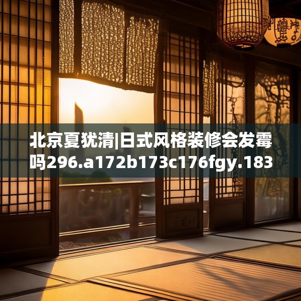 北京夏犹清|日式风格装修会发霉吗296.a172b173c176fgy.183wew