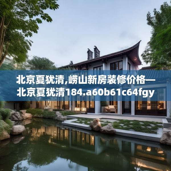 北京夏犹清,崂山新房装修价格—北京夏犹清184.a60b61c64fgy.71htyj