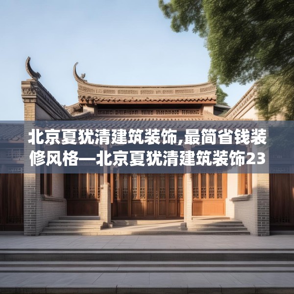 北京夏犹清建筑装饰,最简省钱装修风格—北京夏犹清建筑装饰231.a107b108c111fgy.118fhsg