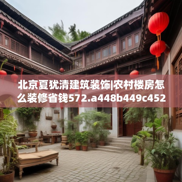 北京夏犹清建筑装饰|农村楼房怎么装修省钱572.a448b449c452fgy.459xczxv