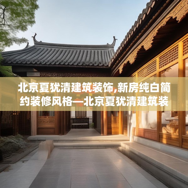 北京夏犹清建筑装饰,新房纯白简约装修风格—北京夏犹清建筑装饰613.a489b490c493fgy.500jhhj