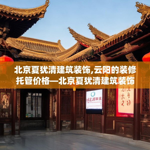 北京夏犹清建筑装饰,云阳的装修托管价格—北京夏犹清建筑装饰425.a301b302c305fgy.312cvcx
