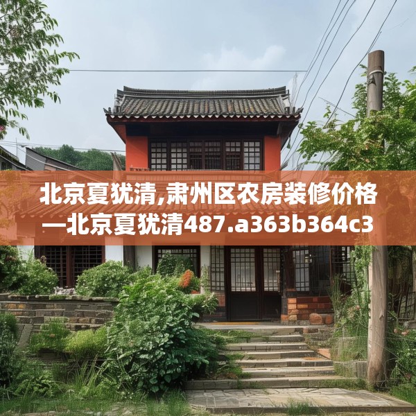 北京夏犹清,肃州区农房装修价格—北京夏犹清487.a363b364c367fgy.374jhhj