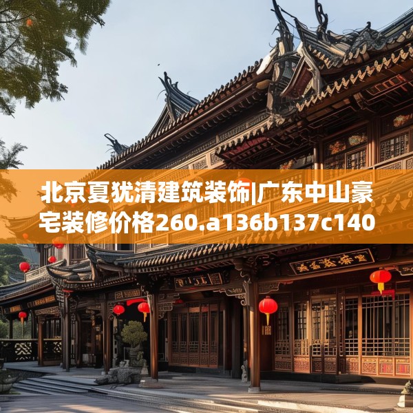 北京夏犹清建筑装饰|广东中山豪宅装修价格260.a136b137c140fgy.147wew