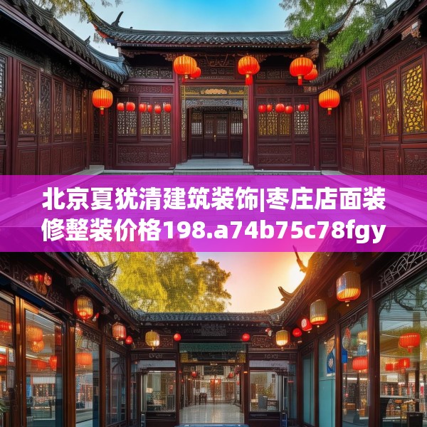 北京夏犹清建筑装饰|枣庄店面装修整装价格198.a74b75c78fgy.85nbn