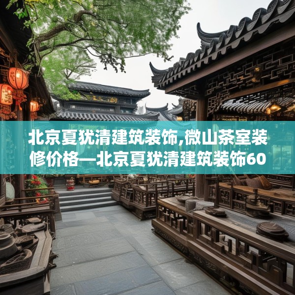 北京夏犹清建筑装饰,微山茶室装修价格—北京夏犹清建筑装饰602.a478b479c482fgy.489wew