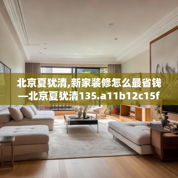 北京夏犹清,新家装修怎么最省钱—北京夏犹清135.a11b12c15fgy.22fghfd