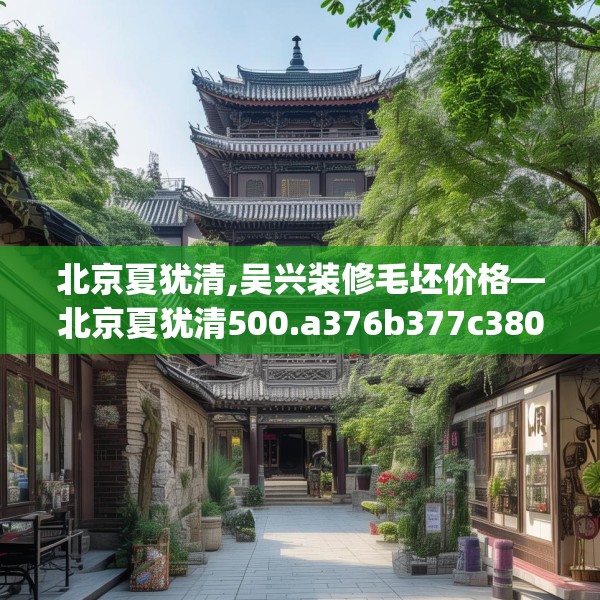 北京夏犹清,吴兴装修毛坯价格—北京夏犹清500.a376b377c380fgy.387xczxv