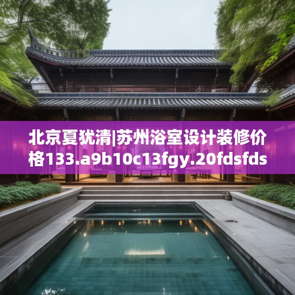 北京夏犹清|苏州浴室设计装修价格133.a9b10c13fgy.20fdsfds