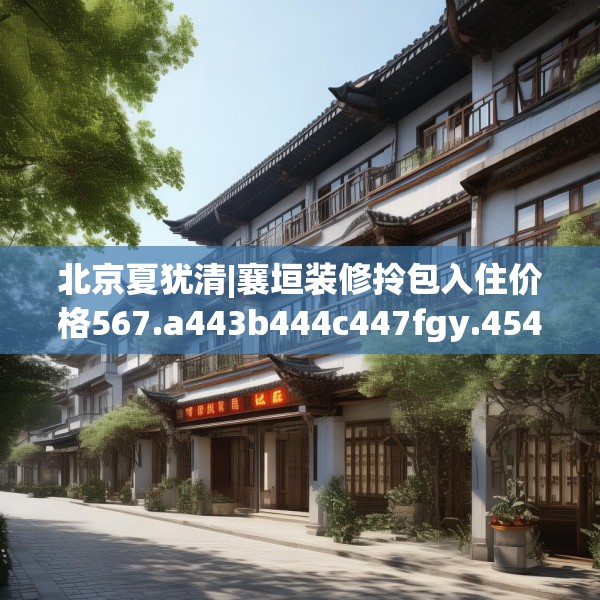 北京夏犹清|襄垣装修拎包入住价格567.a443b444c447fgy.454fghfd