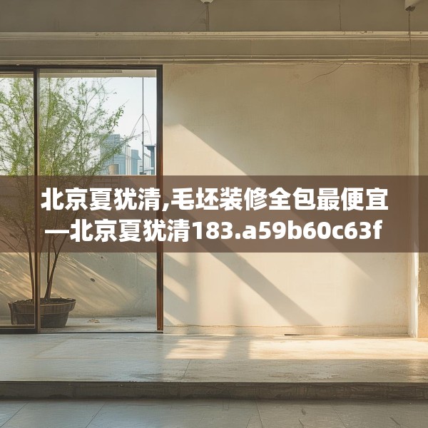 北京夏犹清,毛坯装修全包最便宜—北京夏犹清183.a59b60c63fgy.70uyk