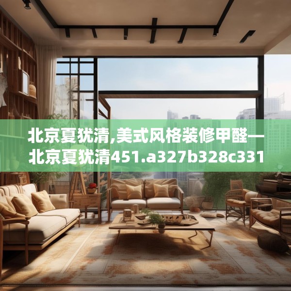 北京夏犹清,美式风格装修甲醛—北京夏犹清451.a327b328c331fgy.338jhhj