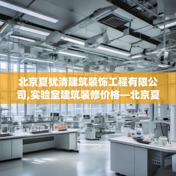 北京夏犹清建筑装饰工程有限公司,实验室建筑装修价格—北京夏犹清建筑装饰工程有限公司574.a450b451c454fgy.461dewqe