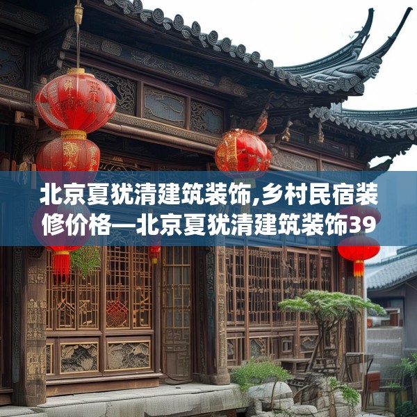 北京夏犹清建筑装饰,乡村民宿装修价格—北京夏犹清建筑装饰392.a268b269c272fgy.279xczxv