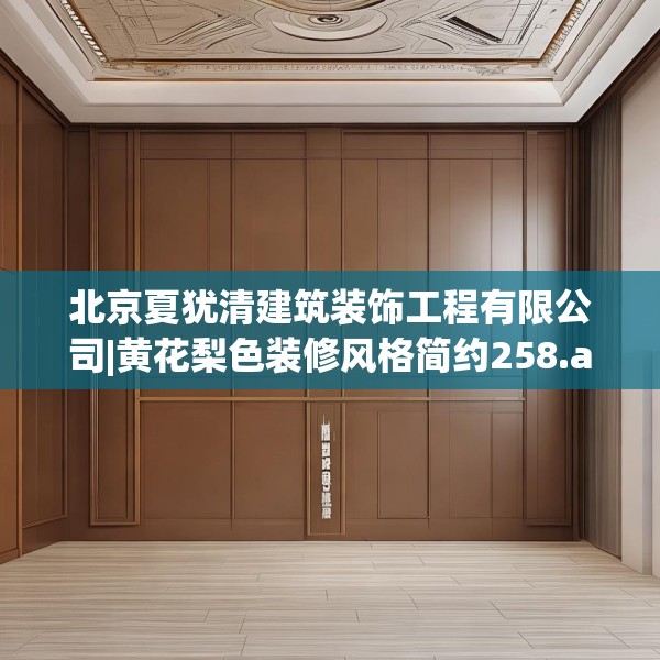 北京夏犹清建筑装饰工程有限公司|黄花梨色装修风格简约258.a134b135c138fgy.145dsfds