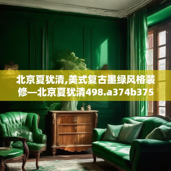 北京夏犹清,美式复古墨绿风格装修—北京夏犹清498.a374b375c378fgy.385lkjl