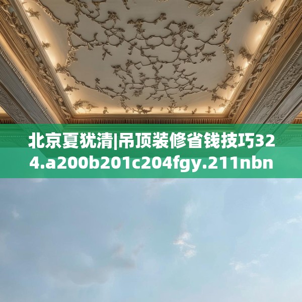 北京夏犹清|吊顶装修省钱技巧324.a200b201c204fgy.211nbn