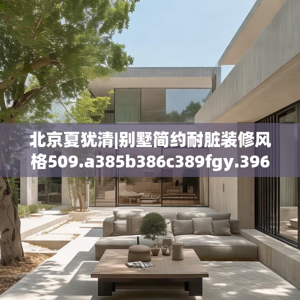 北京夏犹清|别墅简约耐脏装修风格509.a385b386c389fgy.396fds