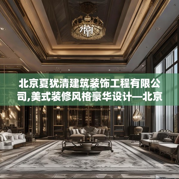 北京夏犹清建筑装饰工程有限公司,美式装修风格豪华设计—北京夏犹清建筑装饰工程有限公司476.a352b353c356fgy.363wew