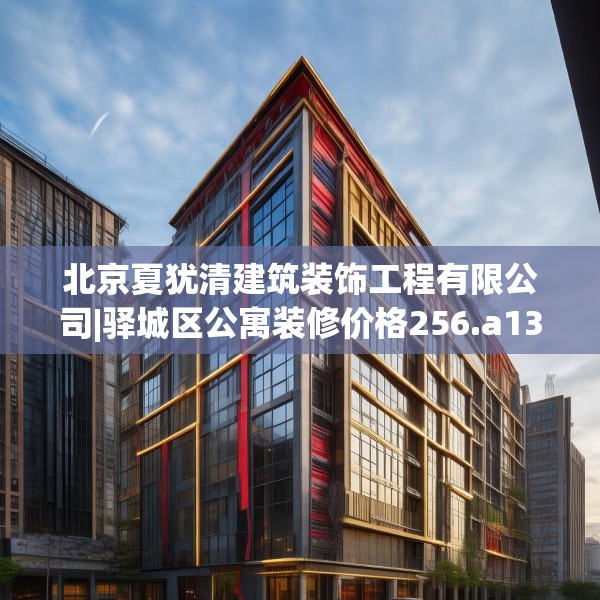 北京夏犹清建筑装饰工程有限公司|驿城区公寓装修价格256.a132b133c136fgy.143htyj