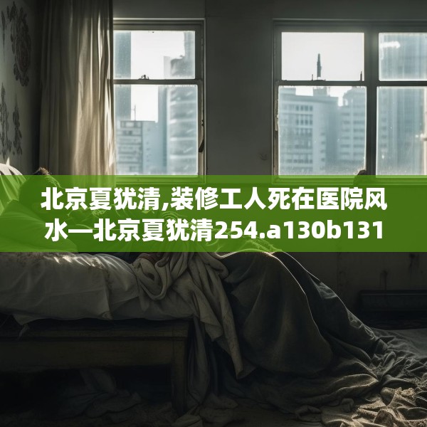 北京夏犹清,装修工人死在医院风水—北京夏犹清254.a130b131c134fgy.14176677