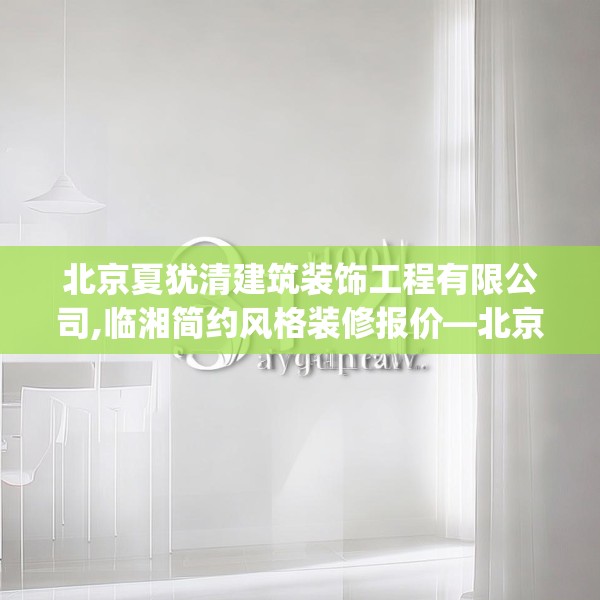北京夏犹清建筑装饰工程有限公司,临湘简约风格装修报价—北京夏犹清建筑装饰工程有限公司314.a190b191c194fgy.201wew