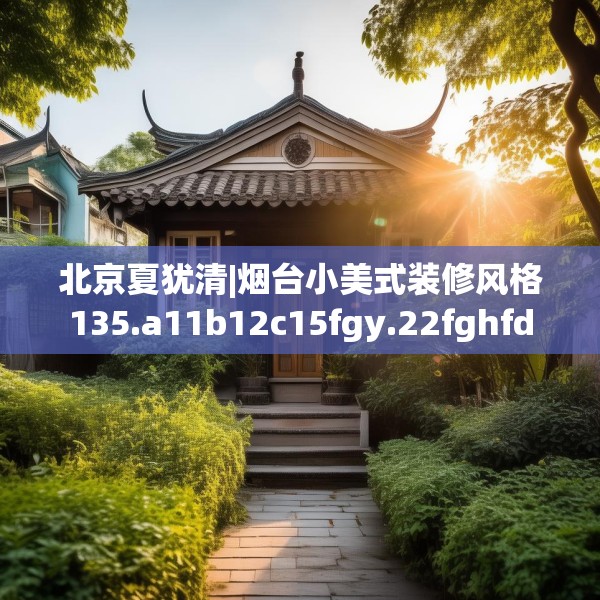 北京夏犹清|烟台小美式装修风格135.a11b12c15fgy.22fghfd