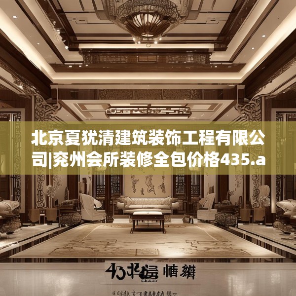 北京夏犹清建筑装饰工程有限公司|兖州会所装修全包价格435.a311b312c315fgy.322uyk