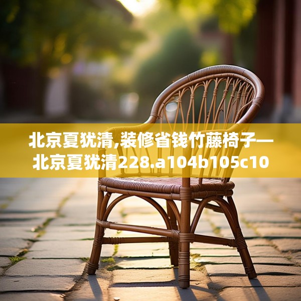 北京夏犹清,装修省钱竹藤椅子—北京夏犹清228.a104b105c108fgy.115lkjl