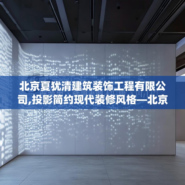 北京夏犹清建筑装饰工程有限公司,投影简约现代装修风格—北京夏犹清建筑装饰工程有限公司168.a44b45c48fgy.55dsfds