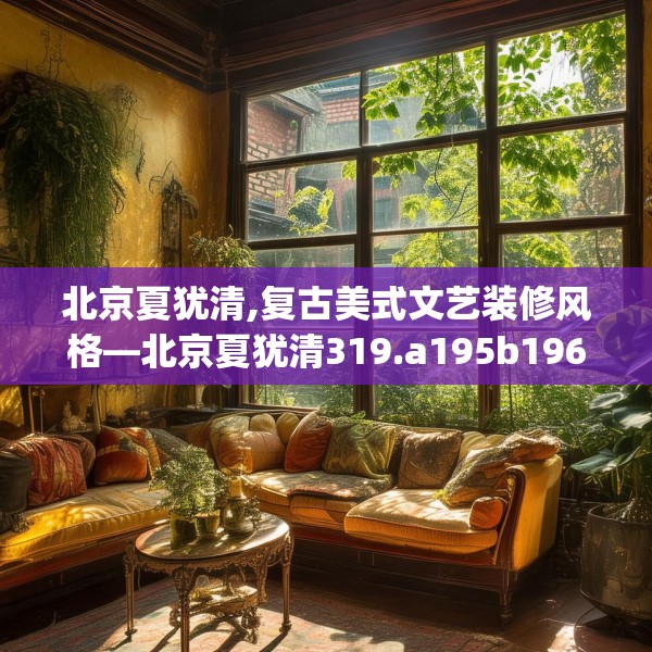 北京夏犹清,复古美式文艺装修风格—北京夏犹清319.a195b196c199fgy.206poiy