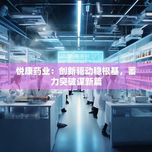 悦康药业：创新驱动稳根基，蓄力突破谋新篇
