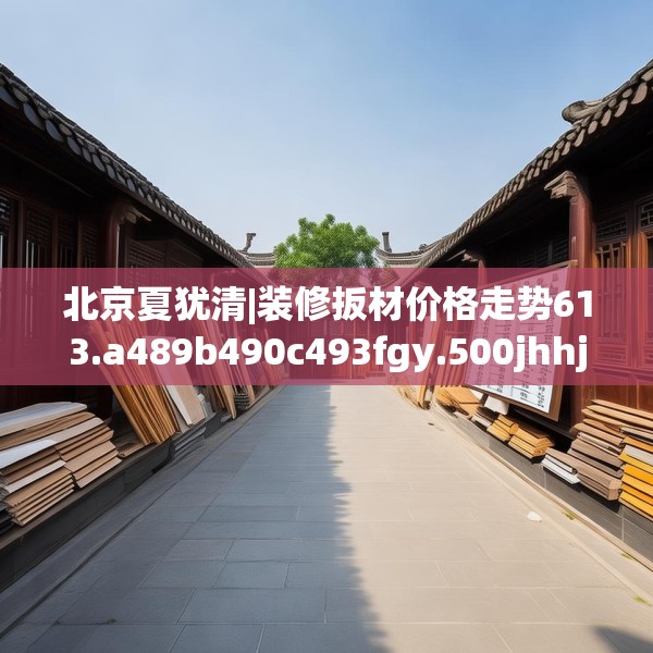 北京夏犹清|装修扳材价格走势613.a489b490c493fgy.500jhhj