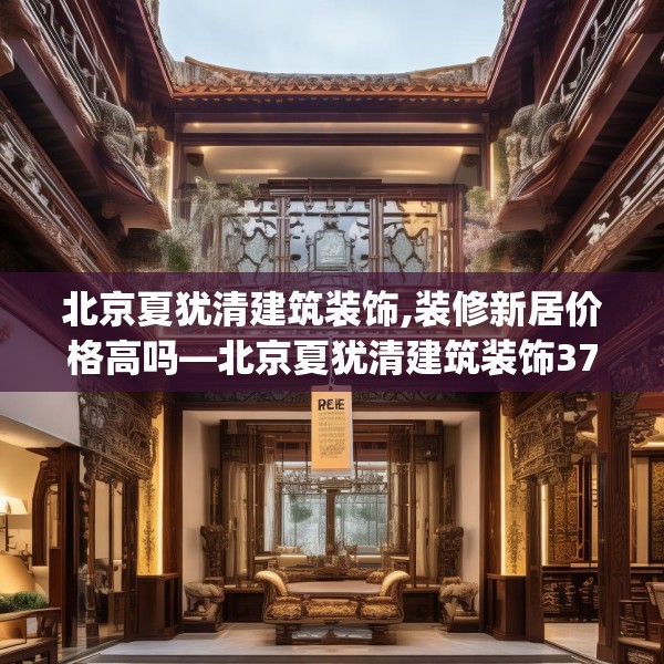 北京夏犹清建筑装饰,装修新居价格高吗—北京夏犹清建筑装饰373.a249b250c253fgy.260poiy