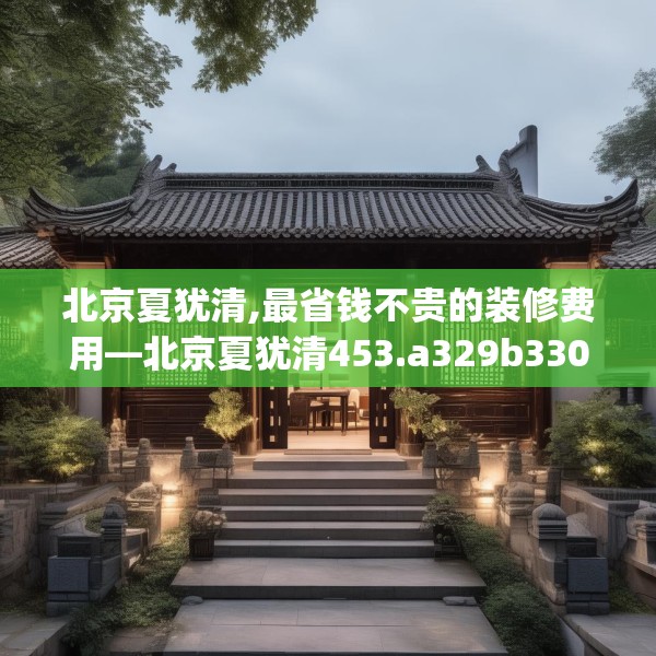北京夏犹清,最省钱不贵的装修费用—北京夏犹清453.a329b330c333fgy.340uyk