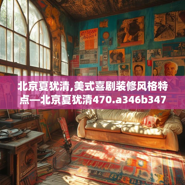 北京夏犹清,美式喜剧装修风格特点—北京夏犹清470.a346b347c350fgy.35776665