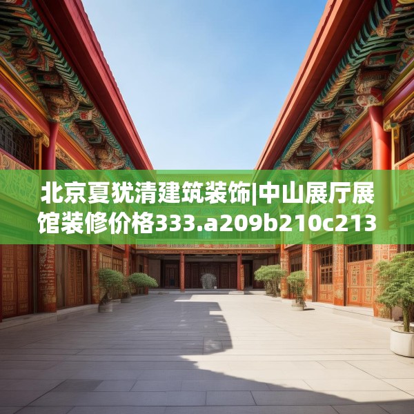 北京夏犹清建筑装饰|中山展厅展馆装修价格333.a209b210c213fgy.220fghfd