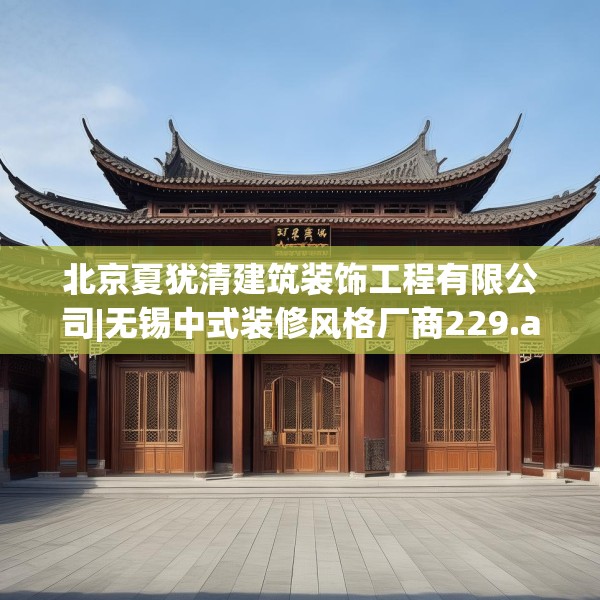 北京夏犹清建筑装饰工程有限公司|无锡中式装修风格厂商229.a105b106c109fgy.116poiy