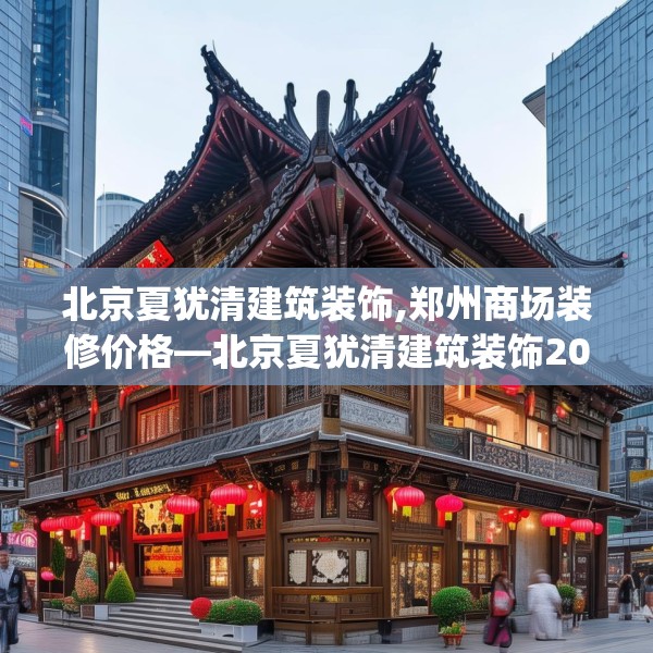 北京夏犹清建筑装饰,郑州商场装修价格—北京夏犹清建筑装饰208.a84b85c88fgy.95sdA