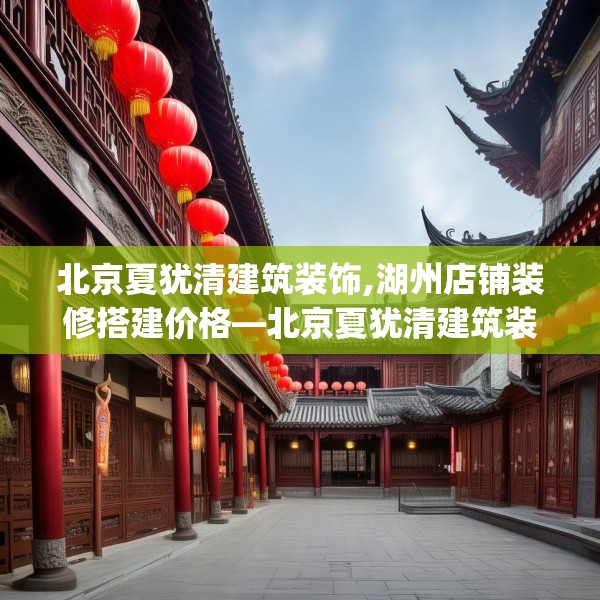 北京夏犹清建筑装饰,湖州店铺装修搭建价格—北京夏犹清建筑装饰301.a177b178c181fgy.188poiy