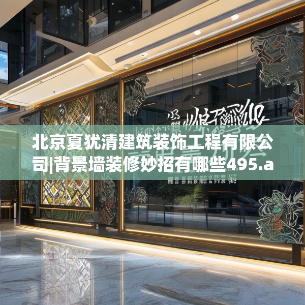 北京夏犹清建筑装饰工程有限公司|背景墙装修妙招有哪些495.a371b372c375fgy.382fghfd