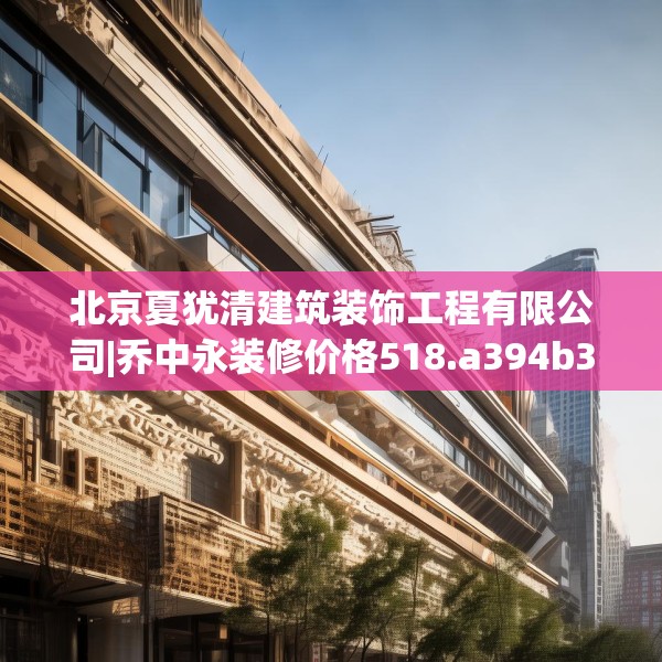 北京夏犹清建筑装饰工程有限公司|乔中永装修价格518.a394b395c398fgy.405xczxv