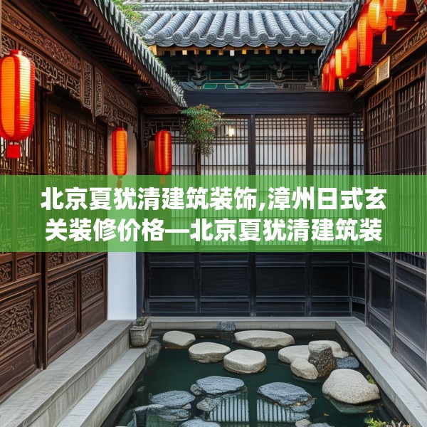 北京夏犹清建筑装饰,漳州日式玄关装修价格—北京夏犹清建筑装饰499.a375b376c379fgy.386poiy
